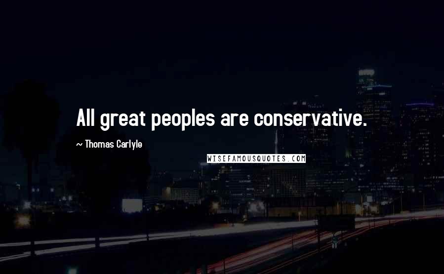 Thomas Carlyle Quotes: All great peoples are conservative.