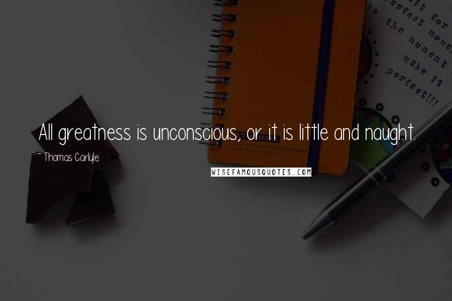 Thomas Carlyle Quotes: All greatness is unconscious, or it is little and naught.