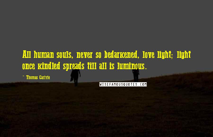 Thomas Carlyle Quotes: All human souls, never so bedarkened, love light; light once kindled spreads till all is luminous.