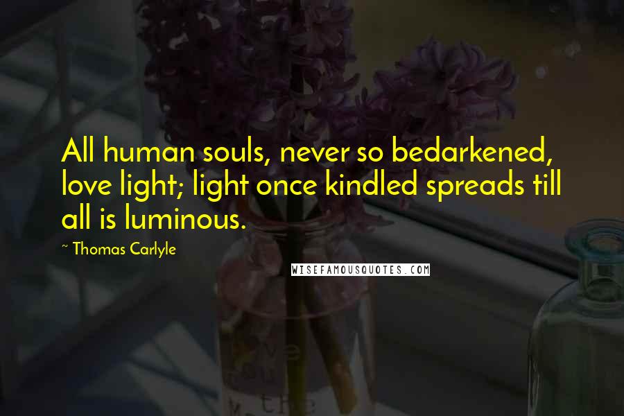 Thomas Carlyle Quotes: All human souls, never so bedarkened, love light; light once kindled spreads till all is luminous.