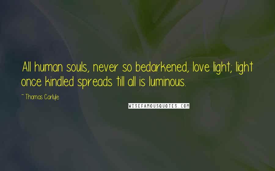 Thomas Carlyle Quotes: All human souls, never so bedarkened, love light; light once kindled spreads till all is luminous.