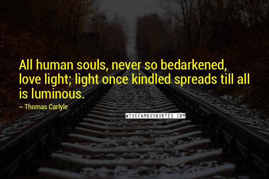 Thomas Carlyle Quotes: All human souls, never so bedarkened, love light; light once kindled spreads till all is luminous.