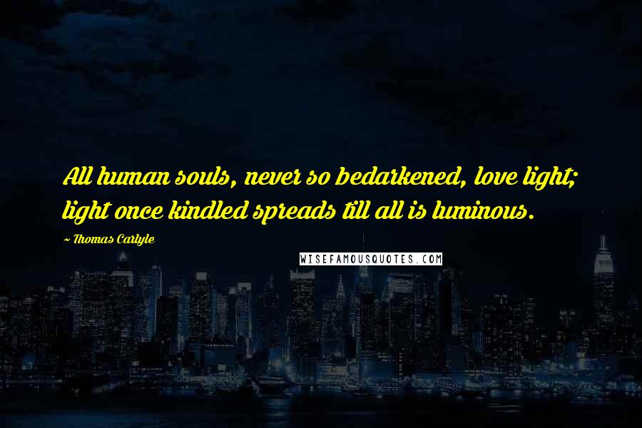 Thomas Carlyle Quotes: All human souls, never so bedarkened, love light; light once kindled spreads till all is luminous.