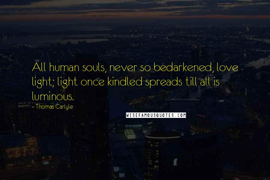 Thomas Carlyle Quotes: All human souls, never so bedarkened, love light; light once kindled spreads till all is luminous.