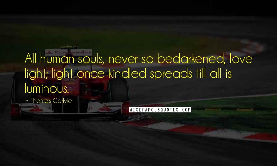 Thomas Carlyle Quotes: All human souls, never so bedarkened, love light; light once kindled spreads till all is luminous.