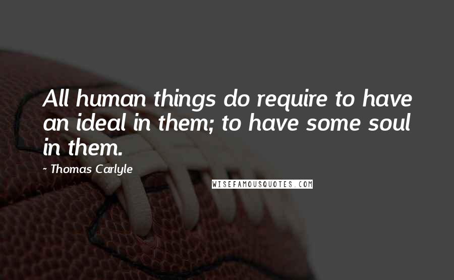 Thomas Carlyle Quotes: All human things do require to have an ideal in them; to have some soul in them.