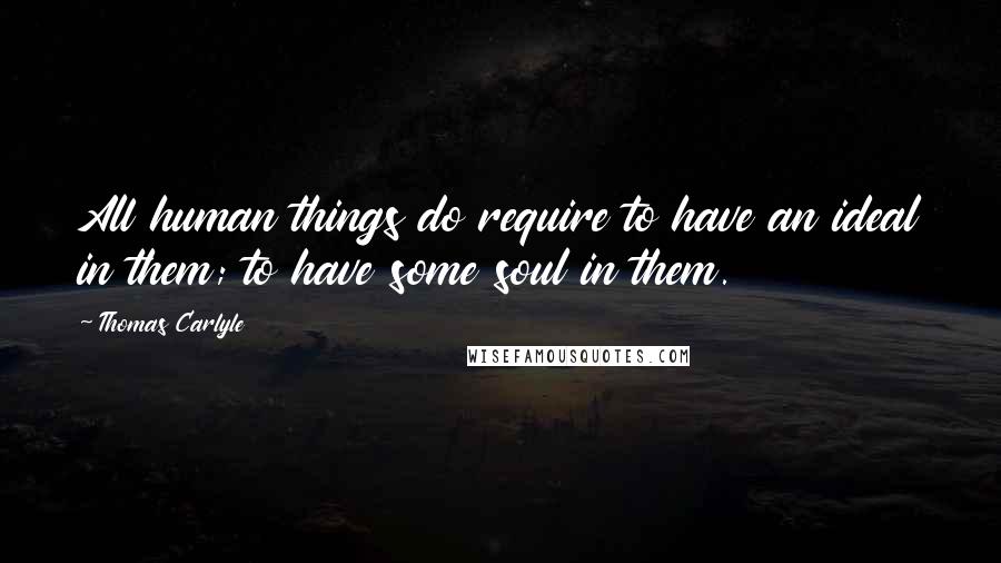 Thomas Carlyle Quotes: All human things do require to have an ideal in them; to have some soul in them.