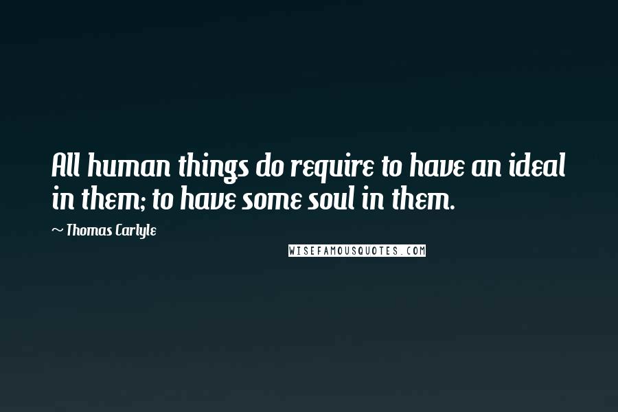 Thomas Carlyle Quotes: All human things do require to have an ideal in them; to have some soul in them.