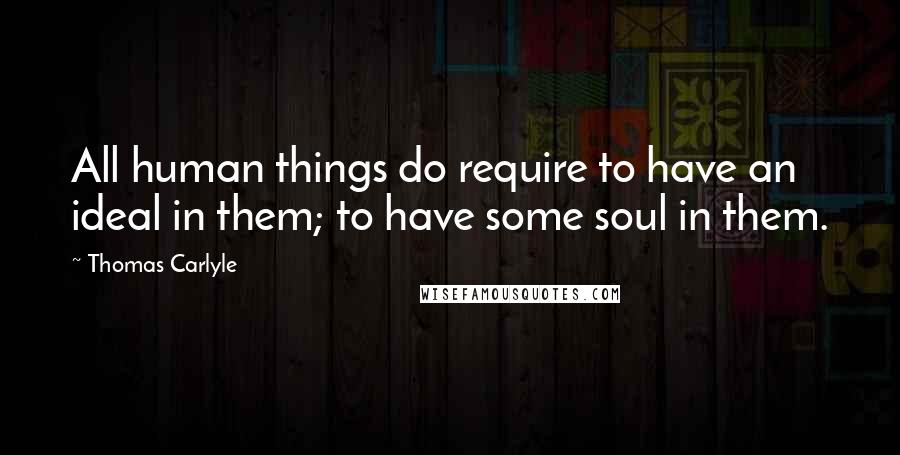 Thomas Carlyle Quotes: All human things do require to have an ideal in them; to have some soul in them.