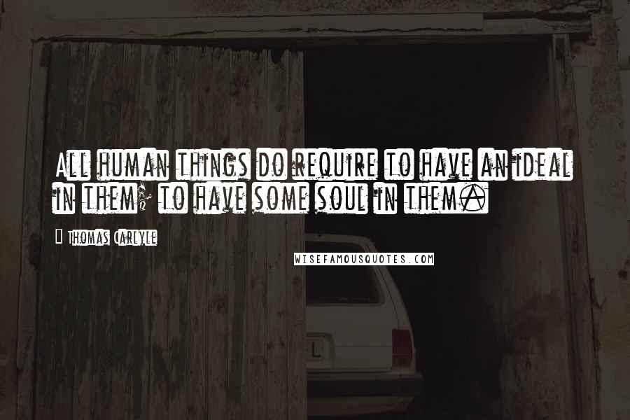 Thomas Carlyle Quotes: All human things do require to have an ideal in them; to have some soul in them.