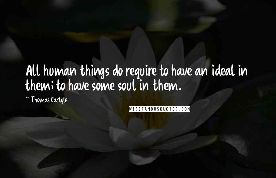 Thomas Carlyle Quotes: All human things do require to have an ideal in them; to have some soul in them.