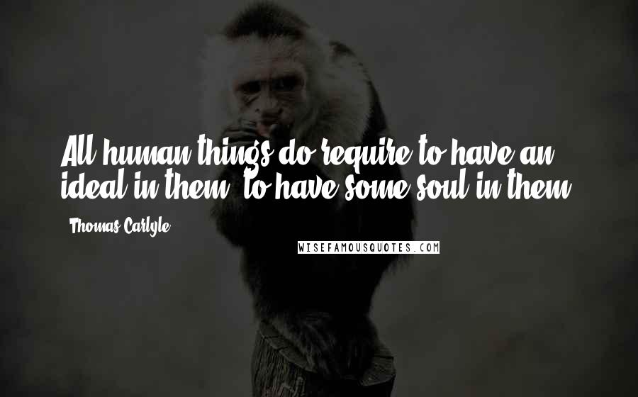 Thomas Carlyle Quotes: All human things do require to have an ideal in them; to have some soul in them.