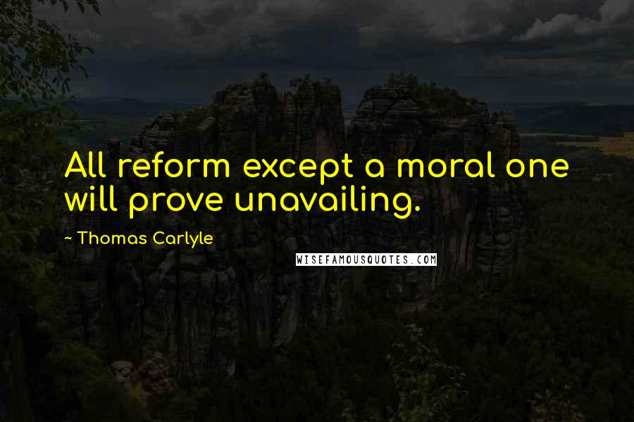 Thomas Carlyle Quotes: All reform except a moral one will prove unavailing.