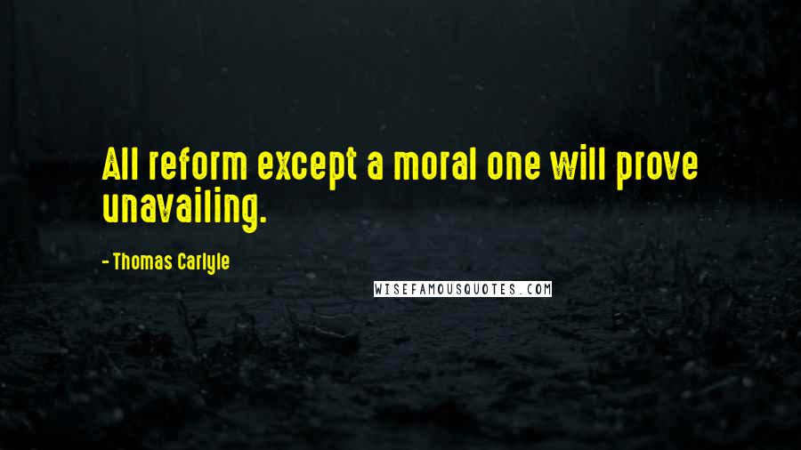 Thomas Carlyle Quotes: All reform except a moral one will prove unavailing.