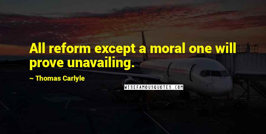 Thomas Carlyle Quotes: All reform except a moral one will prove unavailing.