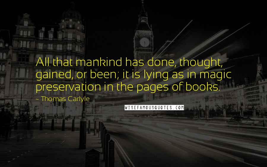 Thomas Carlyle Quotes: All that mankind has done, thought, gained, or been; it is lying as in magic preservation in the pages of books.