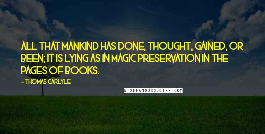 Thomas Carlyle Quotes: All that mankind has done, thought, gained, or been; it is lying as in magic preservation in the pages of books.