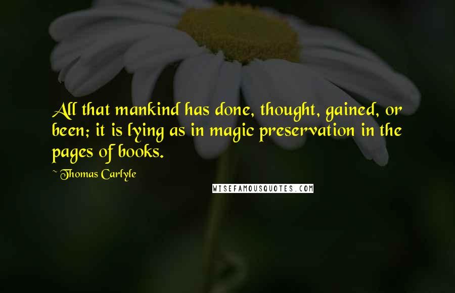 Thomas Carlyle Quotes: All that mankind has done, thought, gained, or been; it is lying as in magic preservation in the pages of books.