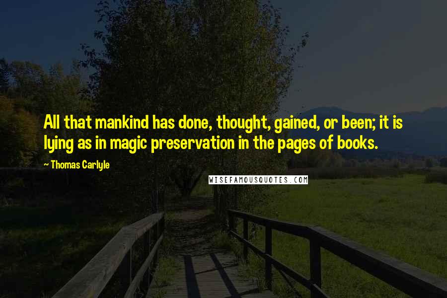 Thomas Carlyle Quotes: All that mankind has done, thought, gained, or been; it is lying as in magic preservation in the pages of books.