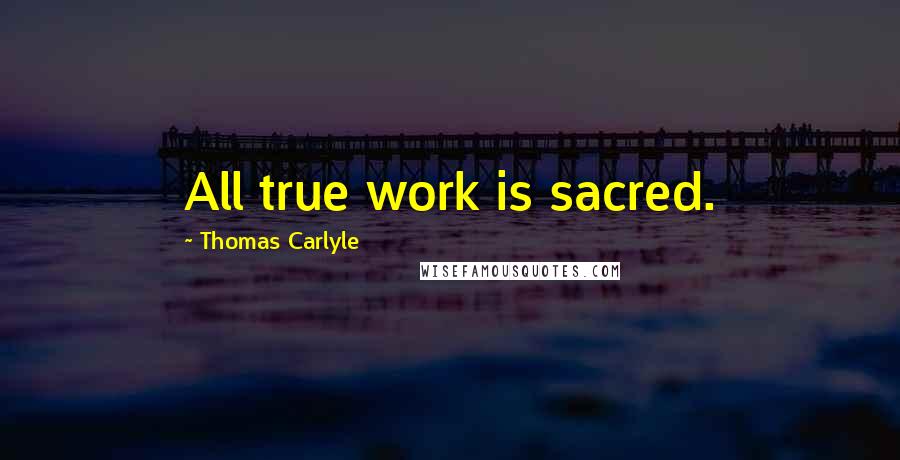 Thomas Carlyle Quotes: All true work is sacred.