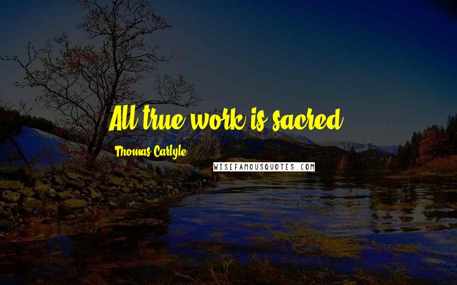 Thomas Carlyle Quotes: All true work is sacred.