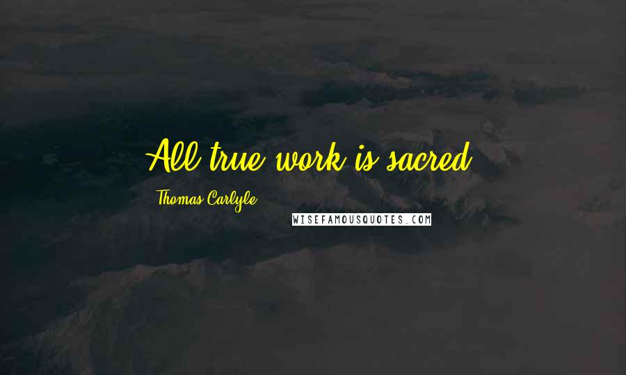 Thomas Carlyle Quotes: All true work is sacred.