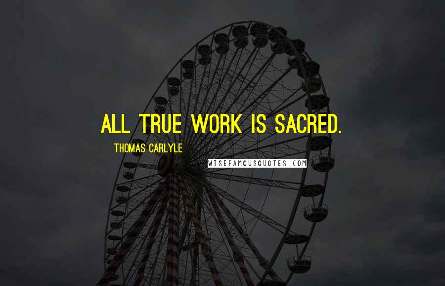 Thomas Carlyle Quotes: All true work is sacred.