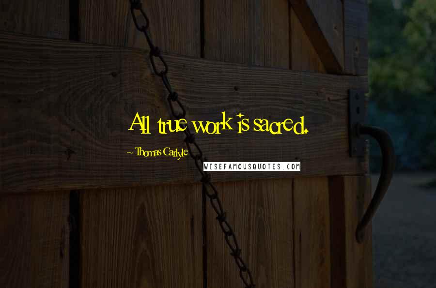 Thomas Carlyle Quotes: All true work is sacred.