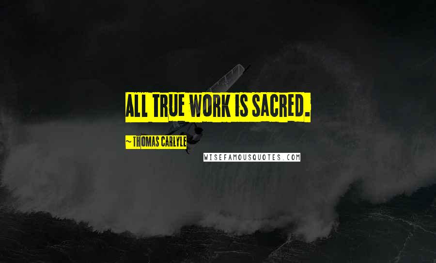 Thomas Carlyle Quotes: All true work is sacred.