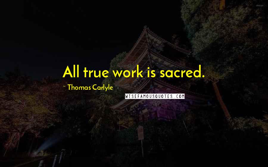 Thomas Carlyle Quotes: All true work is sacred.