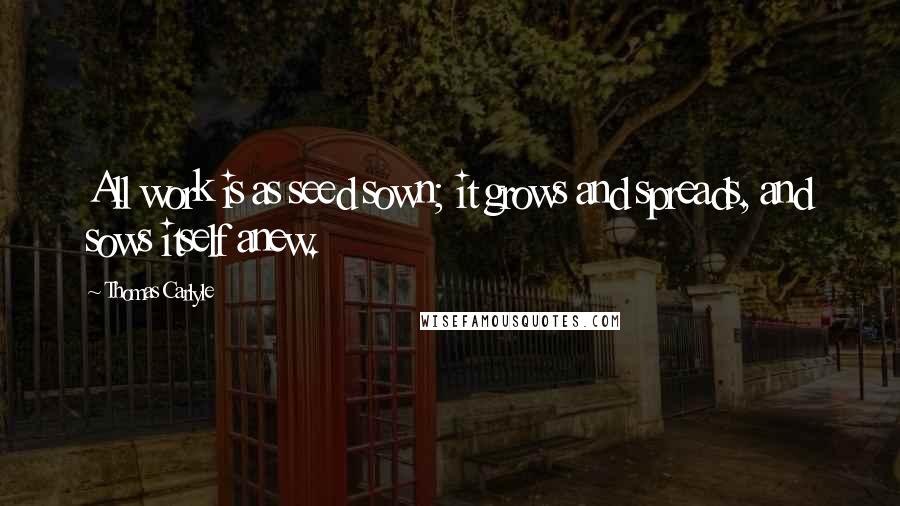 Thomas Carlyle Quotes: All work is as seed sown; it grows and spreads, and sows itself anew.