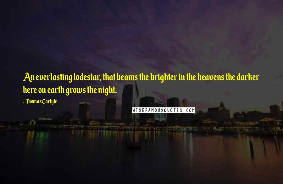 Thomas Carlyle Quotes: An everlasting lodestar, that beams the brighter in the heavens the darker here on earth grows the night.