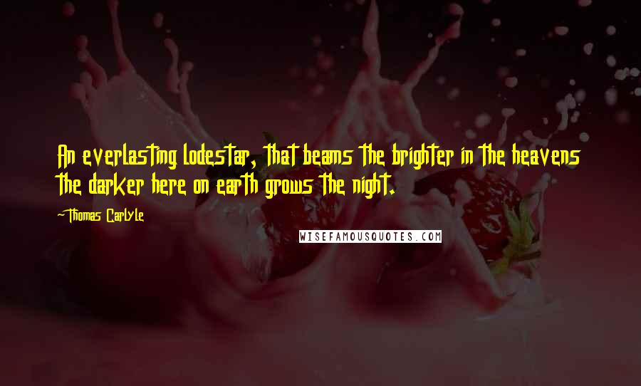Thomas Carlyle Quotes: An everlasting lodestar, that beams the brighter in the heavens the darker here on earth grows the night.
