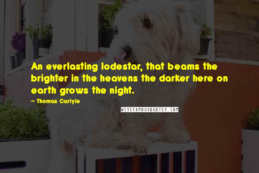 Thomas Carlyle Quotes: An everlasting lodestar, that beams the brighter in the heavens the darker here on earth grows the night.