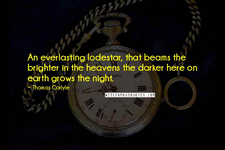 Thomas Carlyle Quotes: An everlasting lodestar, that beams the brighter in the heavens the darker here on earth grows the night.