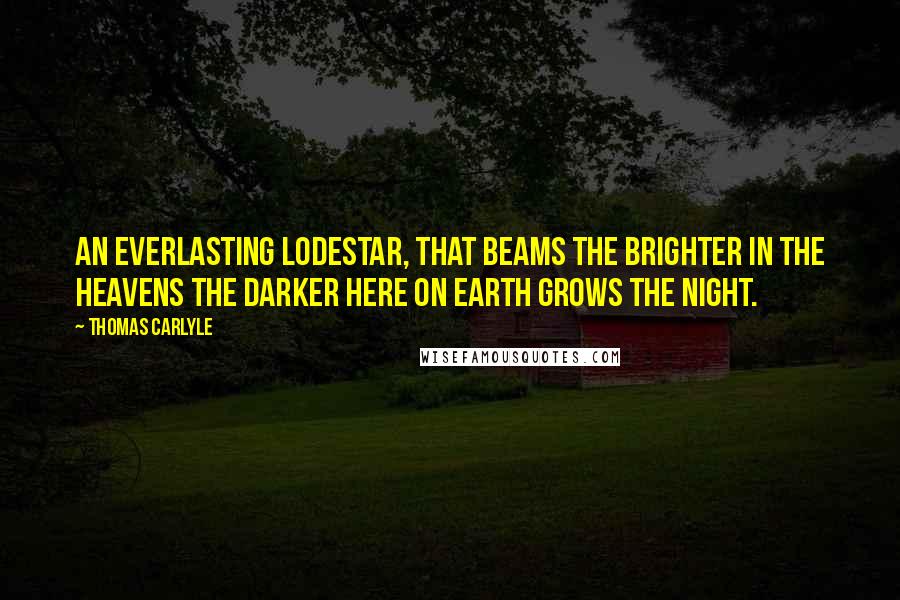 Thomas Carlyle Quotes: An everlasting lodestar, that beams the brighter in the heavens the darker here on earth grows the night.
