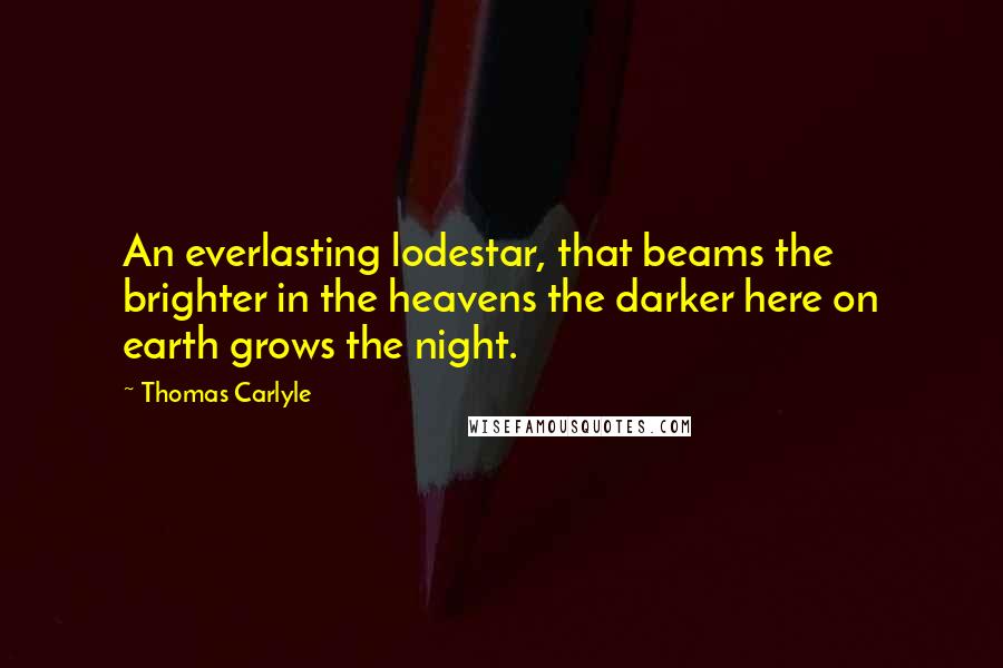 Thomas Carlyle Quotes: An everlasting lodestar, that beams the brighter in the heavens the darker here on earth grows the night.