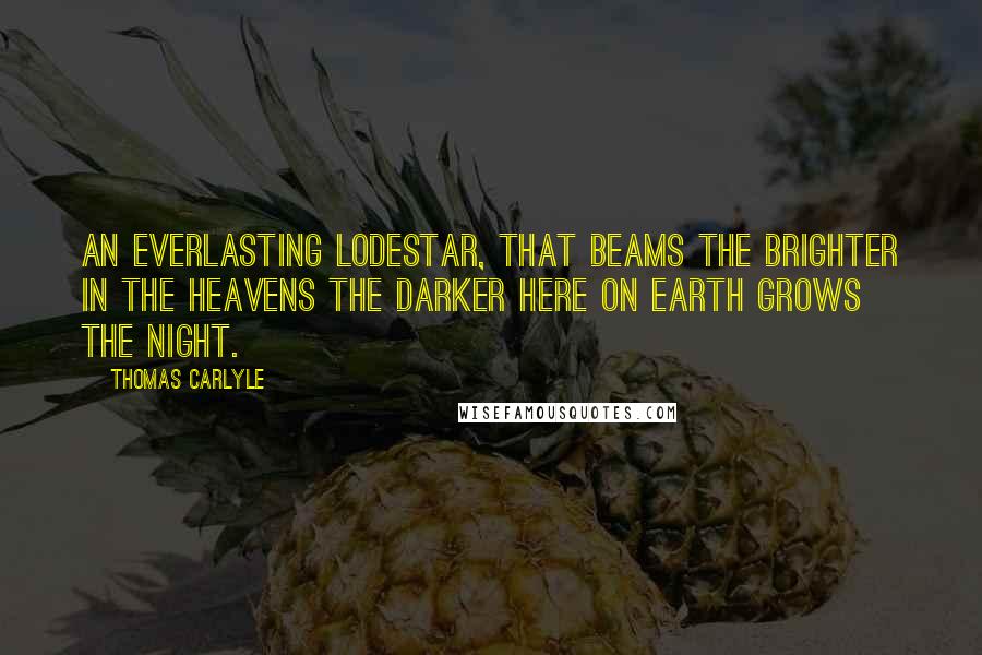 Thomas Carlyle Quotes: An everlasting lodestar, that beams the brighter in the heavens the darker here on earth grows the night.