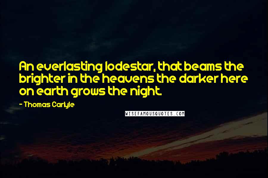 Thomas Carlyle Quotes: An everlasting lodestar, that beams the brighter in the heavens the darker here on earth grows the night.