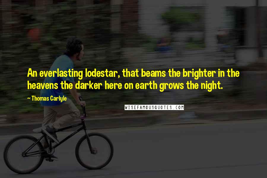 Thomas Carlyle Quotes: An everlasting lodestar, that beams the brighter in the heavens the darker here on earth grows the night.