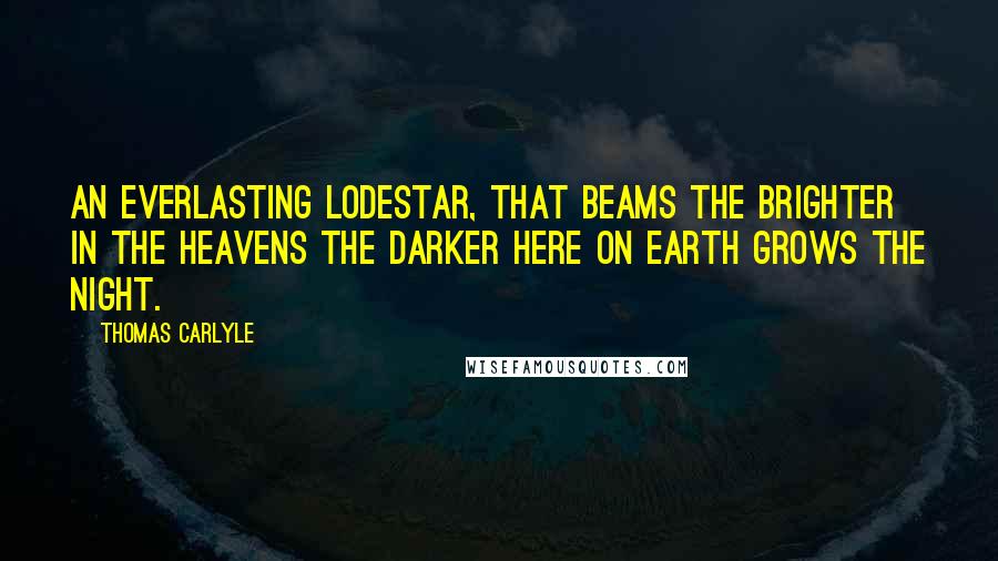 Thomas Carlyle Quotes: An everlasting lodestar, that beams the brighter in the heavens the darker here on earth grows the night.