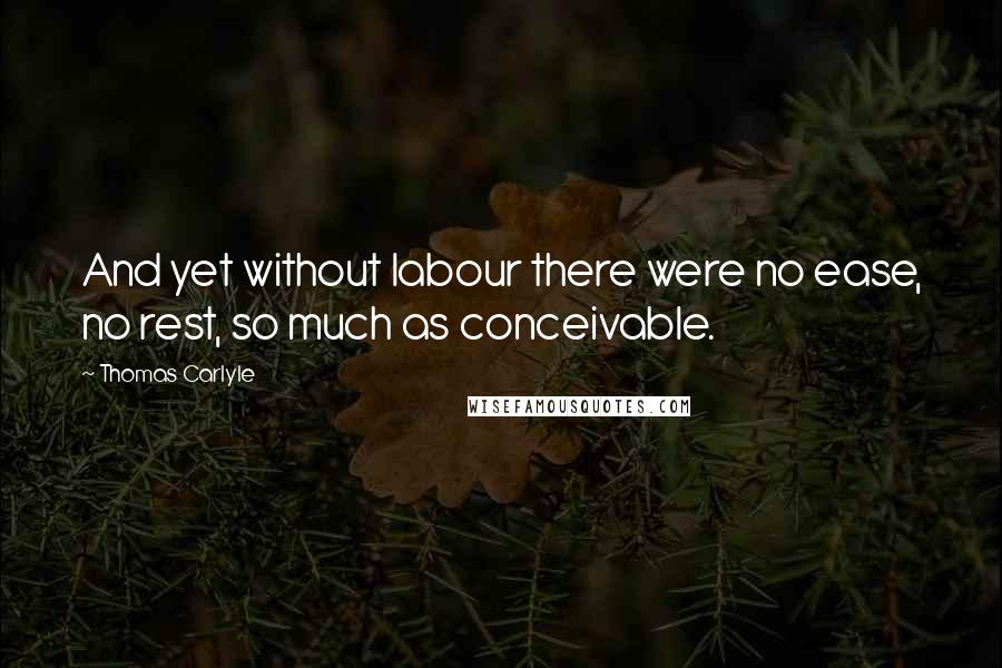 Thomas Carlyle Quotes: And yet without labour there were no ease, no rest, so much as conceivable.