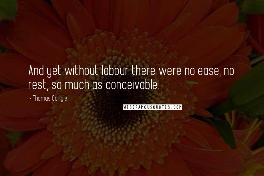 Thomas Carlyle Quotes: And yet without labour there were no ease, no rest, so much as conceivable.