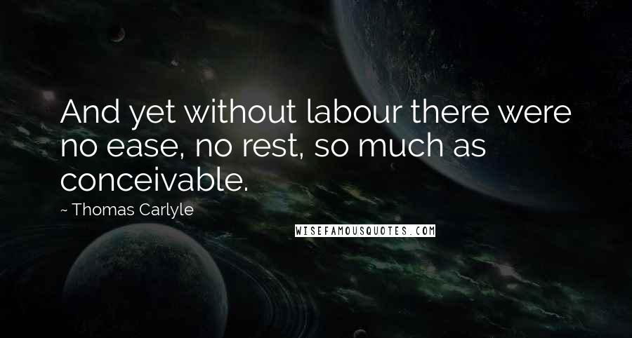 Thomas Carlyle Quotes: And yet without labour there were no ease, no rest, so much as conceivable.