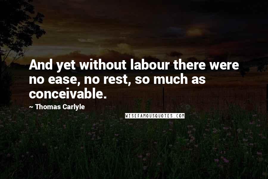 Thomas Carlyle Quotes: And yet without labour there were no ease, no rest, so much as conceivable.