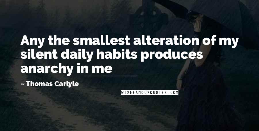 Thomas Carlyle Quotes: Any the smallest alteration of my silent daily habits produces anarchy in me