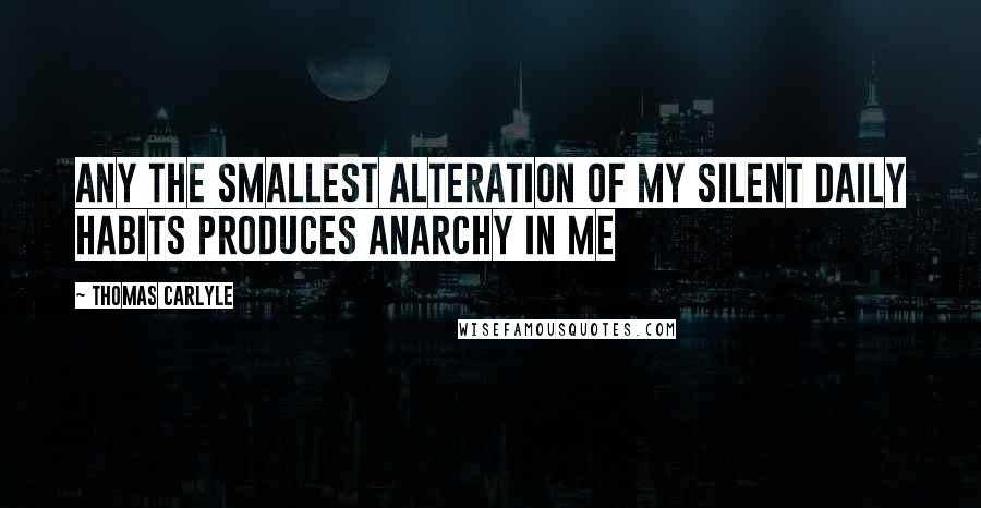 Thomas Carlyle Quotes: Any the smallest alteration of my silent daily habits produces anarchy in me