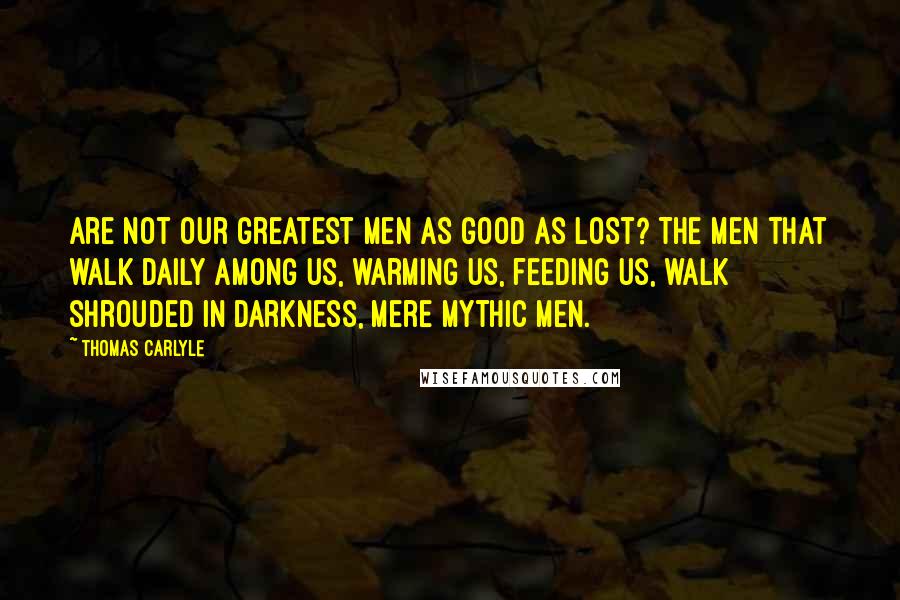 Thomas Carlyle Quotes: Are not our greatest men as good as lost? The men that walk daily among us, warming us, feeding us, walk shrouded in darkness, mere mythic men.