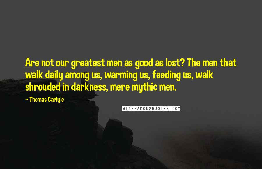 Thomas Carlyle Quotes: Are not our greatest men as good as lost? The men that walk daily among us, warming us, feeding us, walk shrouded in darkness, mere mythic men.