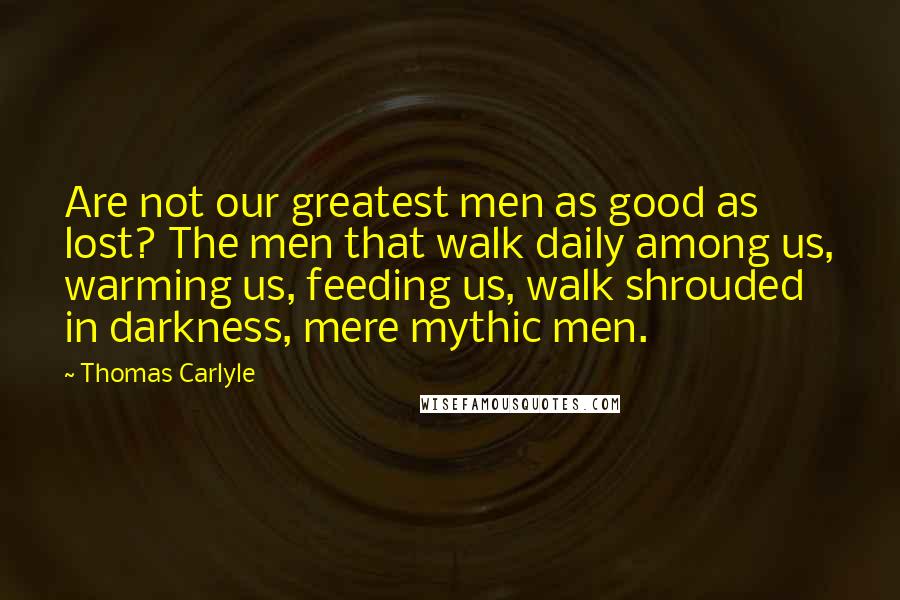 Thomas Carlyle Quotes: Are not our greatest men as good as lost? The men that walk daily among us, warming us, feeding us, walk shrouded in darkness, mere mythic men.